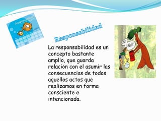 La responsabilidad es un
concepto bastante
amplio, que guarda
relación con el asumir las
consecuencias de todos
aquellos actos que
realizamos en forma
consciente e
intencionada.
 