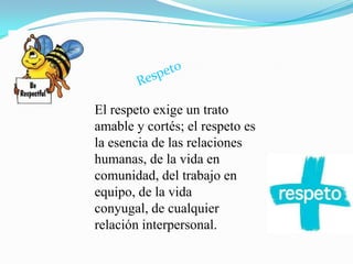 El respeto exige un trato
amable y cortés; el respeto es
la esencia de las relaciones
humanas, de la vida en
comunidad, del trabajo en
equipo, de la vida
conyugal, de cualquier
relación interpersonal.
 