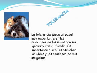La tolerancia juega un papel
muy importante en las
relaciones de los niños con sus
iguales y con su familia. Es
importante que ellos escuchen
las ideas y las opiniones de sus
amiguitos.
 