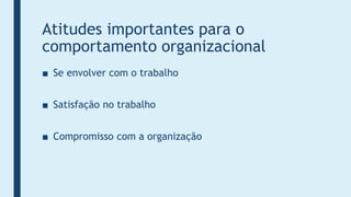 Atitudes importantes para o
comportamento organizacional
■ Se envolver com o trabalho
■ Satisfação no trabalho
■ Compromisso com a organização
 