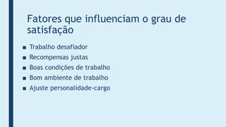 Fatores que influenciam o grau de
satisfação
■ Trabalho desafiador
■ Recompensas justas
■ Boas condições de trabalho
■ Bom ambiente de trabalho
■ Ajuste personalidade-cargo
 