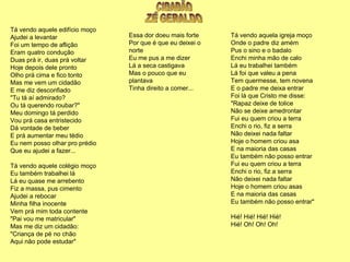 CIDADÃO  ZÉ GERALDO Tá vendo aquele edifício moço Ajudei a levantar Foi um tempo de aflição Eram quatro condução Duas prá ir, duas prá voltar Hoje depois dele pronto Olho prá cima e fico tonto Mas me vem um cidadão E me diz desconfiado "Tu tá aí admirado? Ou tá querendo roubar?" Meu domingo tá perdido Vou prá casa entristecido Dá vontade de beber E prá aumentar meu tédio Eu nem posso olhar pro prédio Que eu ajudei a fazer... Tá vendo aquele colégio moço Eu também trabalhei lá Lá eu quase me arrebento Fiz a massa, pus cimento Ajudei a rebocar Minha filha inocente Vem prá mim toda contente "Pai vou me matricular" Mas me diz um cidadão: "Criança de pé no chão Aqui não pode estudar" Tá vendo aquela igreja moço Onde o padre diz amém Pus o sino e o badalo Enchi minha mão de calo Lá eu trabalhei também Lá foi que valeu a pena Tem quermesse, tem novena E o padre me deixa entrar Foi lá que Cristo me disse: "Rapaz deixe de tolice Não se deixe amedrontar Fui eu quem criou a terra Enchi o rio, fiz a serra Não deixei nada faltar Hoje o homem criou asa E na maioria das casas Eu também não posso entrar Fui eu quem criou a terra Enchi o rio, fiz a serra Não deixei nada faltar Hoje o homem criou asas E na maioria das casas Eu também não posso entrar" Hié! Hié! Hié! Hié! Hié! Oh! Oh! Oh!  Essa dor doeu mais forte Por que é que eu deixei o norte Eu me pus a me dizer Lá a seca castigava Mas o pouco que eu plantava Tinha direito a comer...  