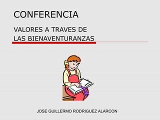 CONFERENCIA
VALORES A TRAVES DE
LAS BIENAVENTURANZAS
JOSE GUILLERMO RODRIGUEZ ALARCON
 