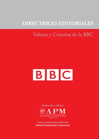 DIRECTRICES EDITORIALES

   Valores y Criterios de la BBC




         Traducción y edición:




     Con la autorización expresa de
    British Broadcasting Corporation
 