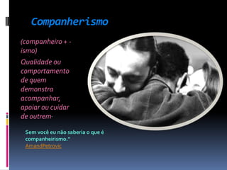 Companherismo
(companheiro + -
ismo)
Qualidade ou
comportamento
de quem
demonstra
acompanhar,
apoiar ou cuidar
de outrem.

 Sem você eu não saberia o que é
 companheirismo."
 AmandPetrovic
 