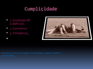 Cumpliçidade

      1. Qualidade DE
       CÚMPLICE.
      2. Conivência.
      3. Inteligência.

     



A paixão e o amor não exigem a humilhação, exigem respeito e
cumplicidade.
 