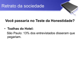 Retrato da sociedade


 Você passaria no Teste da Honestidade?

 • Toalhas do Hotel:
   São Paulo: 13% dos entrevistados disseram que
   pegariam.
 