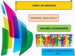 ESTUDIANTE : Martha Puzhi O 
VALORES CIUDADANOS 
LA TRONCAL 1 DE DICIEMBRE DEL 
2014 
 