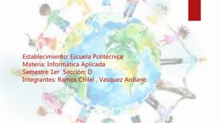 Establecimiento: Escuela Politécnica
Materia: Informática Aplicada
Semestre 1er Sección: D
Integrantes: Ramos Chilel , Vasquez Ardiano
 