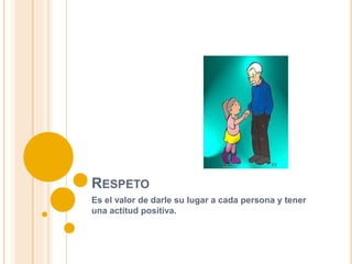 RESPETO
Es el valor de darle su lugar a cada persona y tener
una actitud positiva.
 