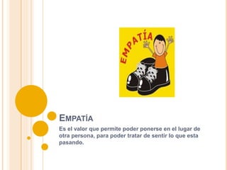 EMPATÍA
Es el valor que permite poder ponerse en el lugar de
otra persona, para poder tratar de sentir lo que esta
pasando.
 
