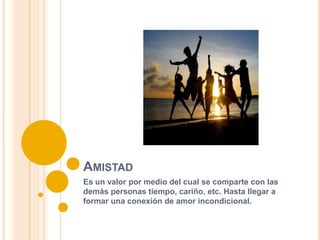 AMISTAD
Es un valor por medio del cual se comparte con las
demás personas tiempo, cariño, etc. Hasta llegar a
formar una conexión de amor incondicional.
 