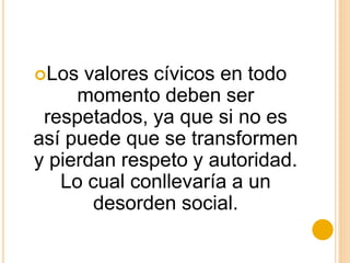 Los valores cívicos en todo
momento deben ser
respetados, ya que si no es
así puede que se transformen
y pierdan respeto y autoridad.
Lo cual conllevaría a un
desorden social.
 