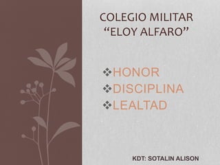 HONOR
DISCIPLINA
LEALTAD
COLEGIO MILITAR
“ELOY ALFARO”
KDT: SOTALIN ALISON
 