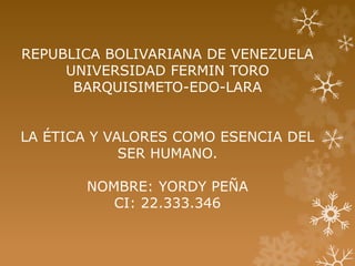 REPUBLICA BOLIVARIANA DE VENEZUELA
UNIVERSIDAD FERMIN TORO
BARQUISIMETO-EDO-LARA
LA ÉTICA Y VALORES COMO ESENCIA DEL
SER HUMANO.
NOMBRE: YORDY PEÑA
CI: 22.333.346
 
