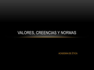 ACADEMIA DE ÉTICA
VALORES, CREENCIAS Y NORMAS
 