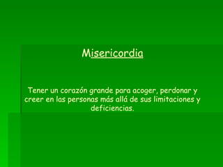 M isericordia Tener un corazón grande para acoger, perdonar y creer en las personas más allá de sus limitaciones y deficiencias. 