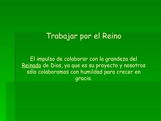 Trabajar por el Reino El impulso de colaborar con la grandeza del  Reinado  de Dios, ya que es su proyecto y nosotros sólo colaboramos con humildad para crecer en gracia. 
