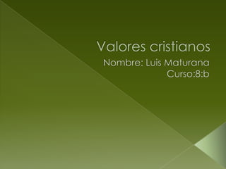 Valores cristianos Nombre: Luis Maturana Curso:8:b 