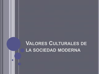 VALORES CULTURALES DE
LA SOCIEDAD MODERNA
 