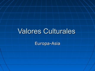 Valores Culturales
     Europa-Asia
 