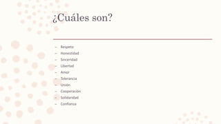 ¿Cuáles son?
– Respeto
– Honestidad
– Sinceridad
– Libertad
– Amor
– Tolerancia
– Unión
– Cooperación
– Solidaridad
– Confianza
 
