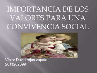 IMPORTANCIA DE LOS VALORES PARA UNA CONVIVENCIA SOCIAL Víctor David rojas zapata 2011262099 