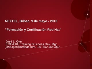 NEXTEL, Bilbao, 9 de mayo - 2013
”Formación y Certificación Red Hat”
José L. Ojer
EMEA RH Training Business Dev. Mgr.
jose.ojer@redhat.com, Tel. 662 354 860
 
