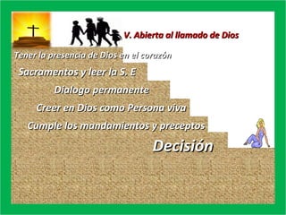 V. Abierta al llamado de Dios Tener la presencia de Dios en el corazón Sacramentos y leer la S. E Dialogo permanente Creer en Dios como Persona viva Cumple los mandamientos y preceptos  Decisión 