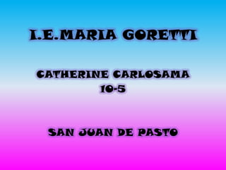 I.E.MARIA GORETTI

CATHERINE CARLOSAMA
        10-5



 SAN JUAN DE PASTO
 