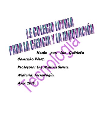 Hecho por: Luz Gabriela
Camacho Pérez.
Profesora: Luz Marina Sierra.
Materia: Tecnología.
Año: 2014.
 