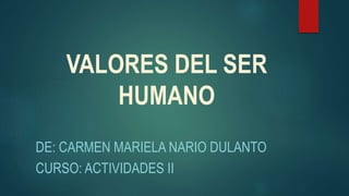 VALORES DEL SER
HUMANO
DE: CARMEN MARIELA NARIO DULANTO
CURSO: ACTIVIDADES II
 