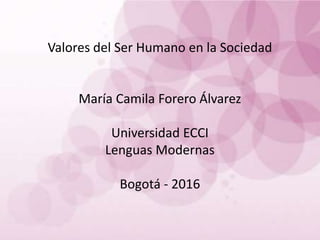 Valores del Ser Humano en la Sociedad
María Camila Forero Álvarez
Universidad ECCI
Lenguas Modernas
Bogotá - 2016
 
