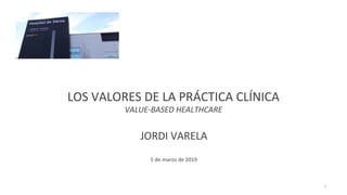 LOS VALORES DE LA PRÁCTICA CLÍNICA
VALUE-BASED HEALTHCARE
JORDI VARELA
5 de marzo de 2019
1
 
