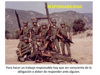 RESPONSABILIDAD Para hacer un trabajo responsable hay que ser consciente de la obligación o deber de responder ante alguien. 