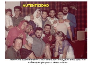 AUTENTICIDAD Hemos de acostumbrarnos a vivir como pensamos, pues de lo contrario acabaremos por pensar como vivimos. 