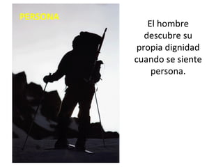 PERSONA El hombre descubre su propia dignidad cuando se siente persona. 
