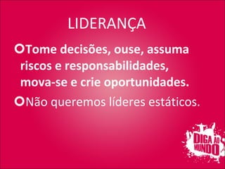 LIDERANÇA Tome decisões, ouse, assuma riscos e responsabilidades, mova-se e crie oportunidades. Não queremos líderes estáticos. 