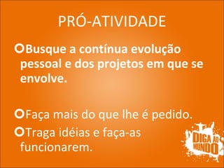 PRÓ-ATIVIDADE Busque a contínua evolução pessoal e dos projetos em que se envolve. Faça mais do que lhe é pedido. Traga idéias e faça-as funcionarem. 