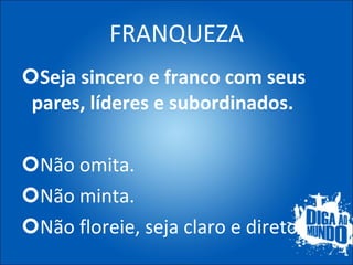 FRANQUEZA Seja sincero e franco com seus pares, líderes e subordinados. Não omita. Não minta. Não floreie, seja claro e direto. 