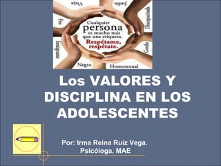 Los VALORES Y
DISCIPLINA EN LOS
ADOLESCENTES
Por: Irma Reina Ruiz Vega.
Psicóloga. MAE

 