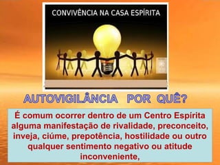 É comum ocorrer dentro de um Centro Espírita
alguma manifestação de rivalidade, preconceito,
inveja, ciúme, prepotência, hostilidade ou outro
qualquer sentimento negativo ou atitude
inconveniente,
 