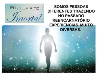 SOMOS PESSOAS
DIFERENTES TRAZENDO
NO PASSADO
REENCARNATÓRIO
EXPERIÊNCIAS MUITO
DIVERSAS.
 