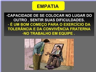 -CAPACIDADE DE SE COLOCAR NO LUGAR DO
OUTRO , SENTIR SUAS DIFICULDADES.
- É UM BOM COMEÇO PARA O EXERCÍCIO DA
TOLERÂNCIA E DA CONVIVÊNCIA FRATERNA
-NO TRABALHO EM EQUIPE .
EMPATIA
 