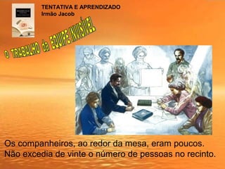 Os companheiros, ao redor da mesa, eram poucos.
Não excedia de vinte o número de pessoas no recinto.
TENTATIVA E APRENDIZADO
Irmão Jacob
 