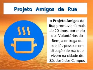 Projeto Amigos da RuaProjeto Amigos da Rua
o Projeto Amigos da
Rua promove há mais
de 20 anos, por meio
dos Voluntários do
Bem, a entrega de
sopa às pessoas em
situação de rua que
vivem na cidade de
São José dos Campos
 