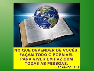 NO QUE DEPENDER DE VOCÊS,
FAÇAM TODO O POSSÍVEL
PARA VIVER EM PAZ COM
TODAS AS PESSOAS.
ROMANOS 12:18
 