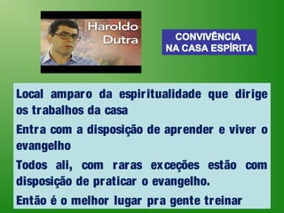 Local amparo da espiritualidade que dirige
os trabalhos da casa
Entra com a disposição de aprender e viver o
evangelho
Todos ali, com raras exceções estão com
disposição de praticar o evangelho.
Então é o melhor lugar pra gente treinar
 