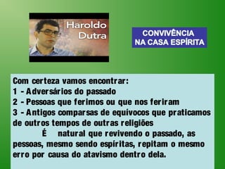 Com certeza vamos encontrar:
1 - Adversários do passado
2 - Pessoas que ferimos ou que nos feriram
3 - Antigos comparsas de equívocos que praticamos
de outros tempos de outras religiões
É natural que revivendo o passado, as
pessoas, mesmo sendo espíritas, repitam o mesmo
erro por causa do atavismo dentro dela.
 