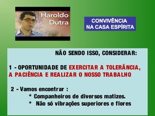 NÃO SENDO ISSO, CONSIDERAR:
1 - OPORTUNIDADE DE EXERCITAR A TOLERÂNCIA,
A PACIÊNCIA E REALIZAR O NOSSO TRABALHO
2 - Vamos encontrar :
* Companheiros de diversos matizes.
* Não só vibrações superiores e flores
 